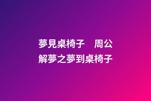 夢見桌椅子　周公解夢之夢到桌椅子